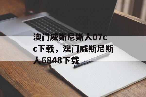 澳门威斯尼斯人07cc下载，澳门威斯尼斯人6848下载