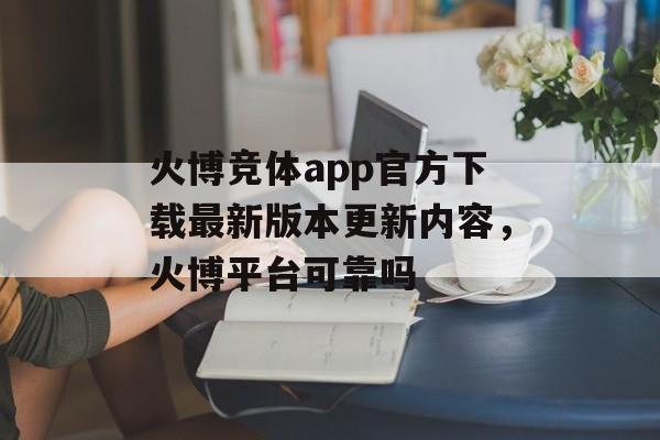 火博竞体app官方下载最新版本更新内容，火博平台可靠吗