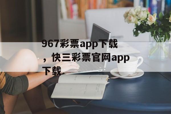 967彩票app下载，快三彩票官网app下载