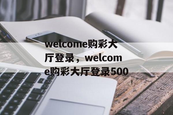 welcome购彩大厅登录，welcome购彩大厅登录500