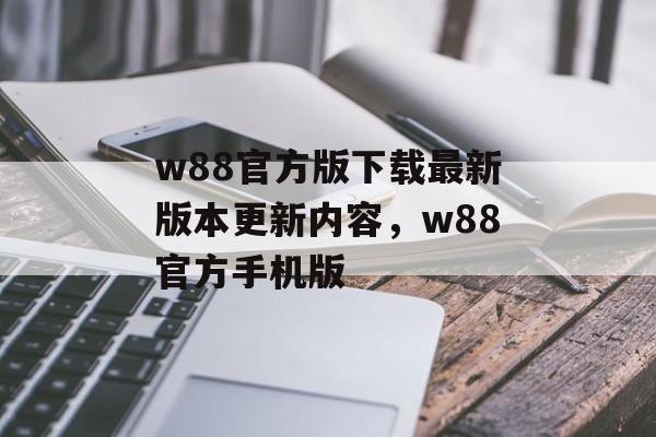 w88官方版下载最新版本更新内容，w88官方手机版