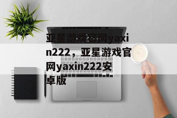 亚星游戏官网yaxin222，亚星游戏官网yaxin222安卓版