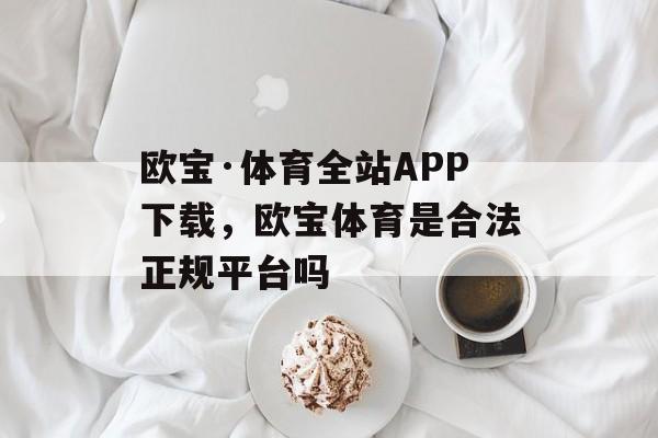 欧宝·体育全站APP下载，欧宝体育是合法正规平台吗