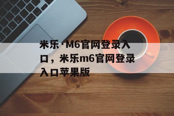 米乐·M6官网登录入口，米乐m6官网登录入口苹果版