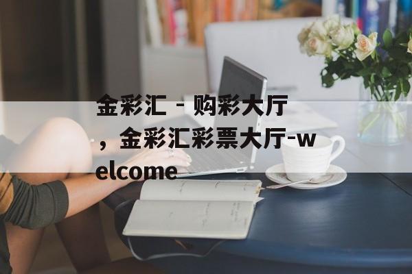 金彩汇 - 购彩大厅，金彩汇彩票大厅-welcome