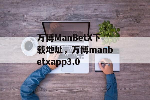 万博ManBetX下载地址，万博manbetxapp3.0