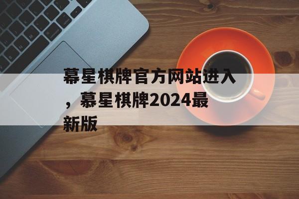 幕星棋牌官方网站进入，慕星棋牌2024最新版