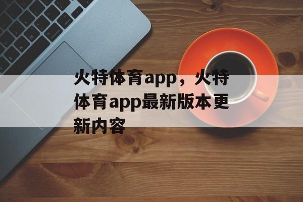 火特体育app，火特体育app最新版本更新内容