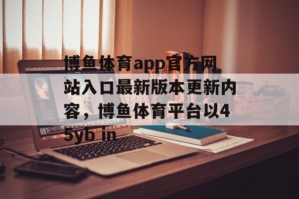 博鱼体育app官方网站入口最新版本更新内容，博鱼体育平台以45yb in